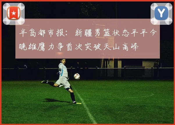 半岛都市报：新疆男篮状态平平今晚雄鹰力争首次突破天山高峰