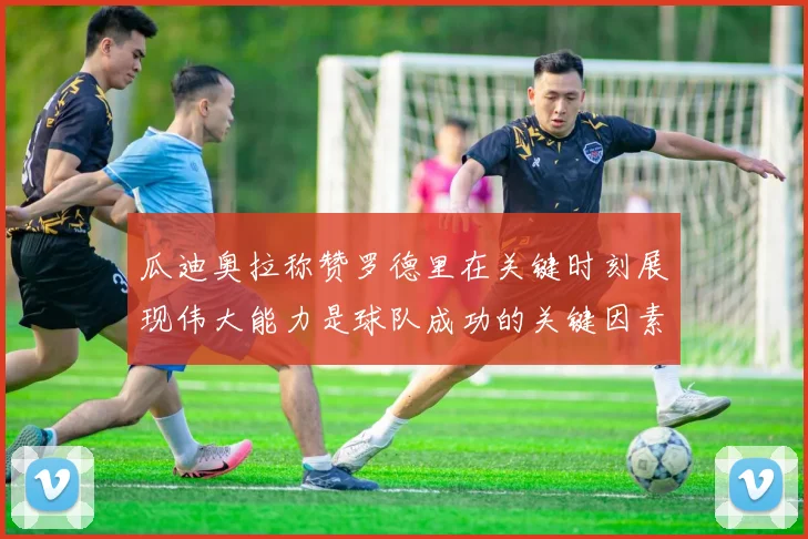 瓜迪奥拉称赞罗德里在关键时刻展现伟大能力是球队成功的关键因素