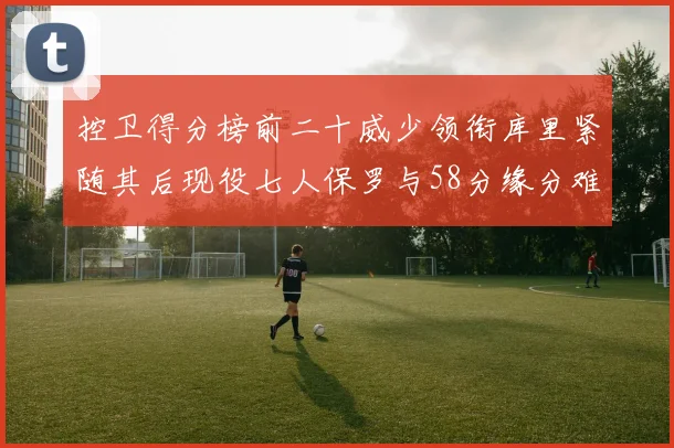 控卫得分榜前二十威少领衔库里紧随其后现役七人保罗与58分缘分难解