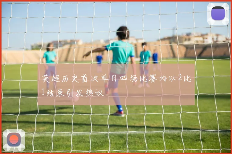 英超历史首次单日四场比赛均以2比1结束引发热议