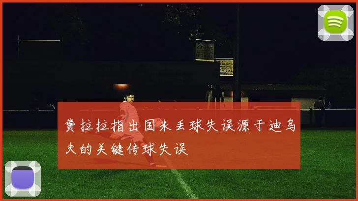 费拉拉指出国米丢球失误源于迪乌夫的关键传球失误