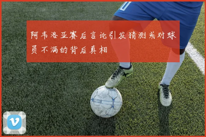 阿韦洛亚赛后言论引发猜测或对球员不满的背后真相