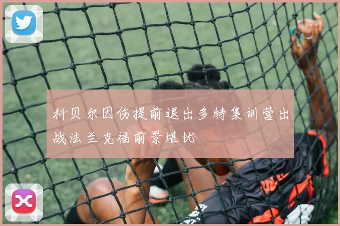 科贝尔因伤提前退出多特集训营出战法兰克福前景堪忧