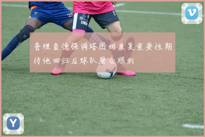 普理查德强调塔图姆康复重要性期待他回归后球队磨合顺利