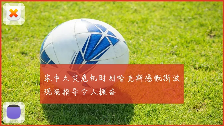 家中火灾危机时刻哈克斯感慨斯波现场指导令人振奋