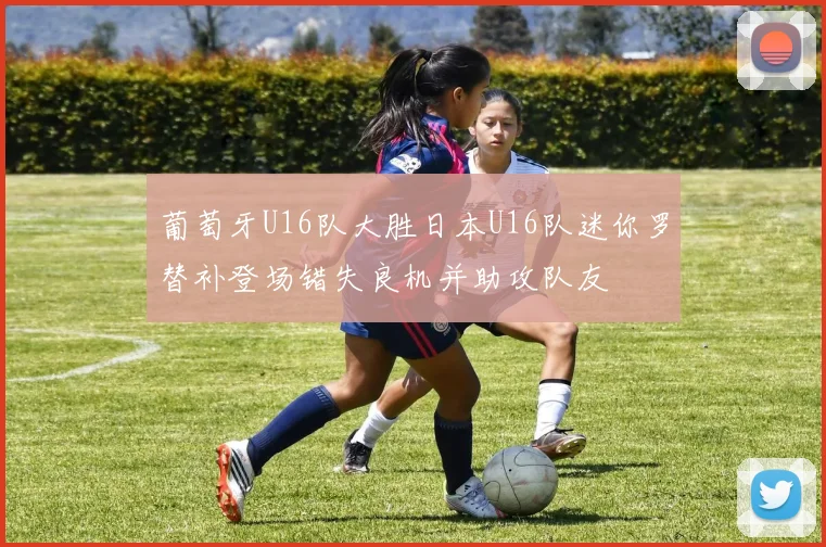 葡萄牙U16队大胜日本U16队迷你罗替补登场错失良机并助攻队友