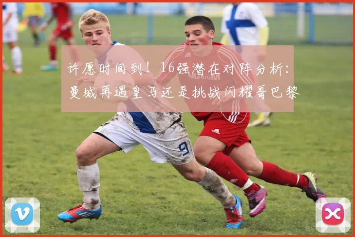 许愿时间到！16强潜在对阵分析：曼城再遇皇马还是挑战闪耀哥巴黎或对决巴萨