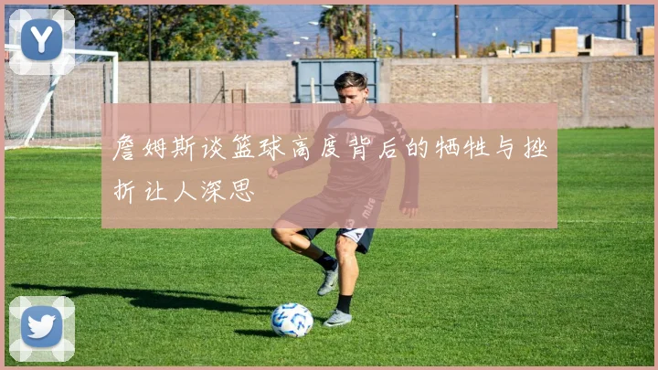詹姆斯谈篮球高度背后的牺牲与挫折让人深思