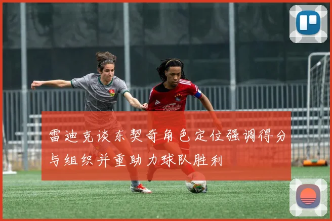 雷迪克谈东契奇角色定位强调得分与组织并重助力球队胜利