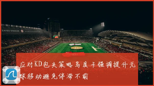 应对KD包夹策略乌度卡强调提升无球移动避免停滞不前