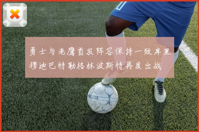 勇士与老鹰首发阵容保持一致库里穆迪巴特勒格林波斯特再度出战