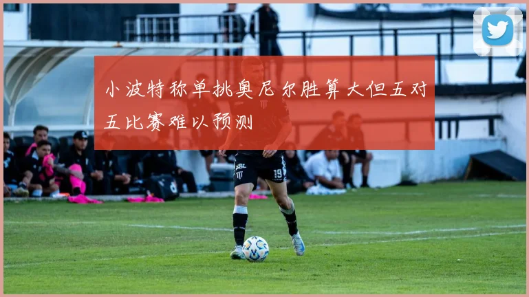 小波特称单挑奥尼尔胜算大但五对五比赛难以预测