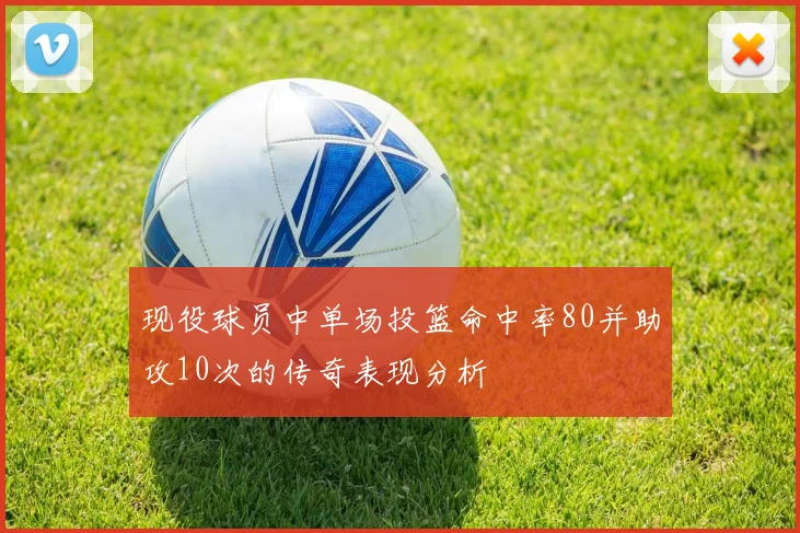 现役球员中单场投篮命中率80并助攻10次的传奇表现分析
