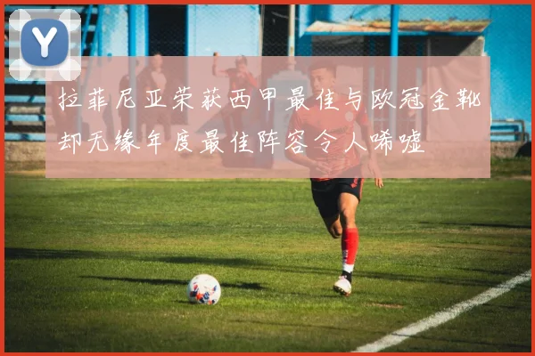 拉菲尼亚荣获西甲最佳与欧冠金靴却无缘年度最佳阵容令人唏嘘