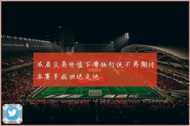 浓眉交易价值下滑独行侠不再期待本赛季成功送走他