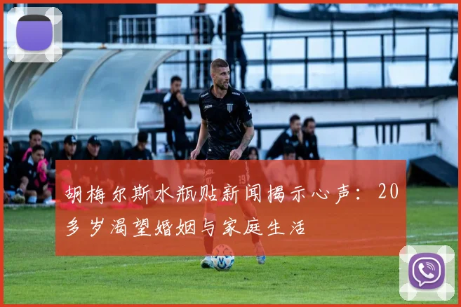 胡梅尔斯水瓶贴新闻揭示心声：20多岁渴望婚姻与家庭生活