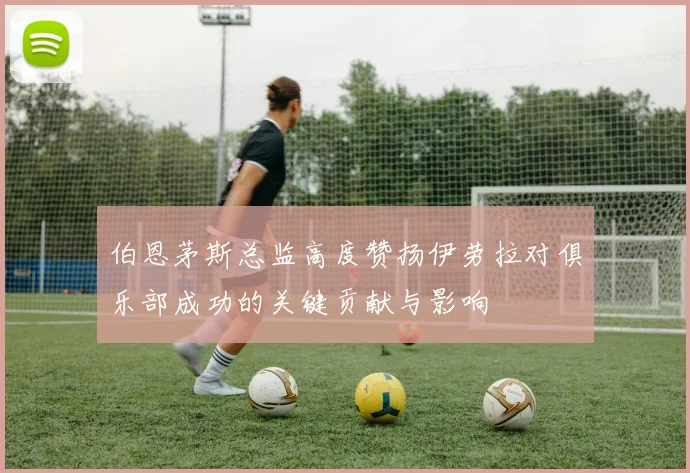 伯恩茅斯总监高度赞扬伊劳拉对俱乐部成功的关键贡献与影响