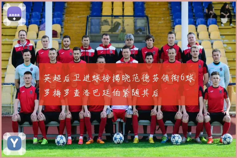 英超后卫进球榜揭晓范德芬领衔6球罗梅罗查洛巴廷伯紧随其后
