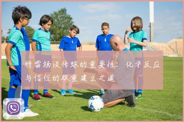 特雷杨谈传球的重要性：化学反应与信任的双重建立之道