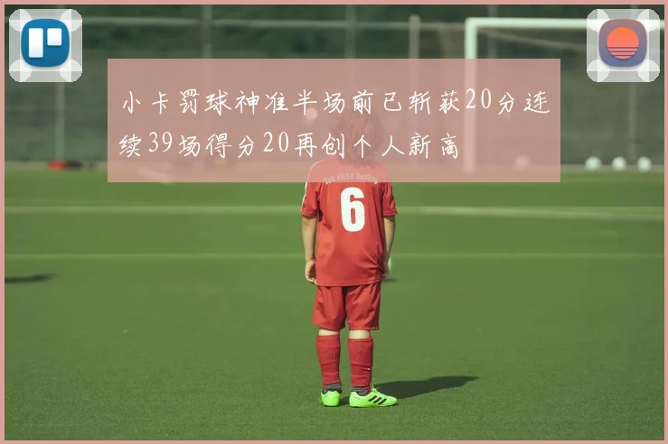 小卡罚球神准半场前已斩获20分连续39场得分20再创个人新高