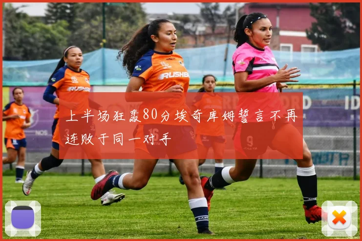 上半场狂轰80分埃奇库姆誓言不再连败于同一对手