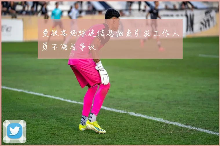 曼联客场球迷信息抽查引发工作人员不满与争议