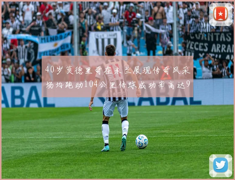 40岁莫德里奇在米兰展现传奇风采场均跑动104公里传球成功率高达91