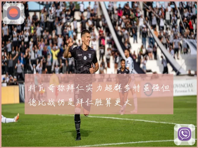 科瓦奇称拜仁实力超群多特虽强但德比战仍是拜仁胜算更大