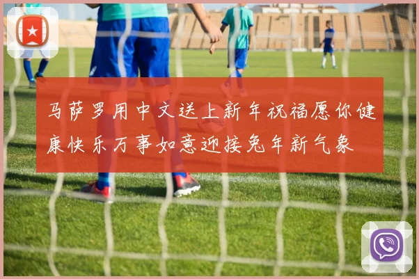 马萨罗用中文送上新年祝福愿你健康快乐万事如意迎接兔年新气象
