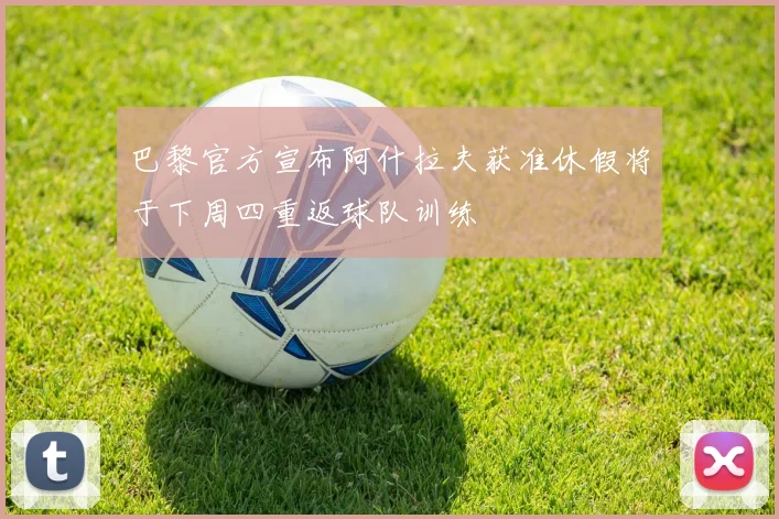 巴黎官方宣布阿什拉夫获准休假将于下周四重返球队训练