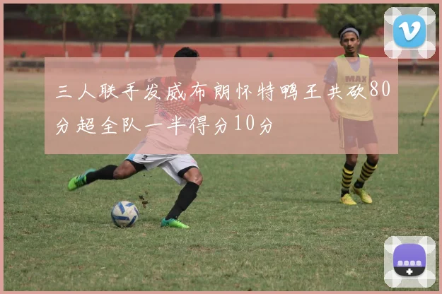 三人联手发威布朗怀特鸭王共砍80分超全队一半得分10分