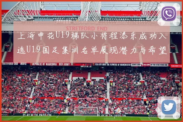 上海申花U19梯队小将程添乐成功入选U19国足集训名单展现潜力与希望