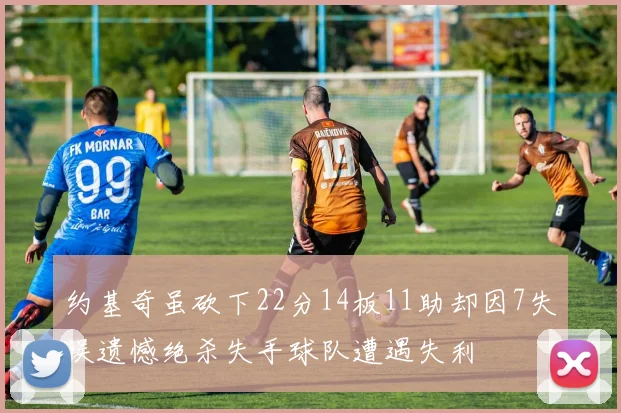 约基奇虽砍下22分14板11助却因7失误遗憾绝杀失手球队遭遇失利