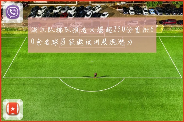 浙江队梯队报名火爆超250份首批60余名球员获邀试训展现潜力
