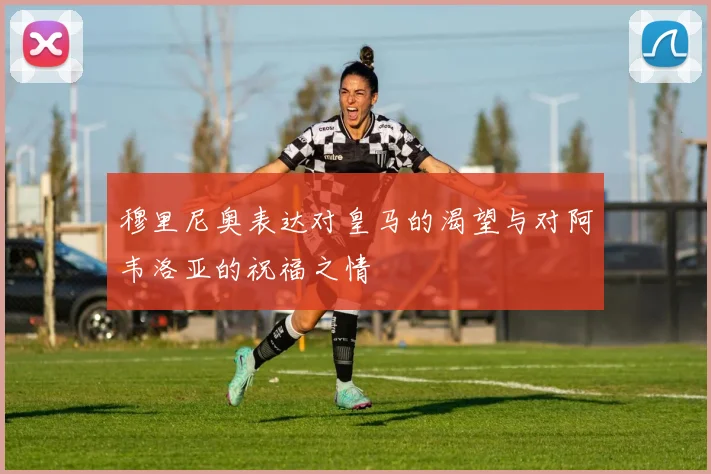 穆里尼奥表达对皇马的渴望与对阿韦洛亚的祝福之情