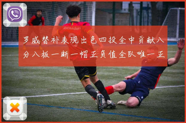 罗威替补表现出色四投全中贡献八分八板一断一帽正负值全队唯一正值