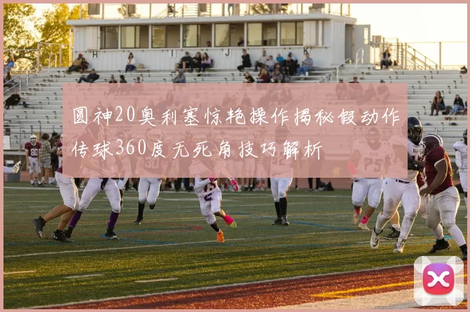 圆神20奥利塞惊艳操作揭秘假动作传球360度无死角技巧解析