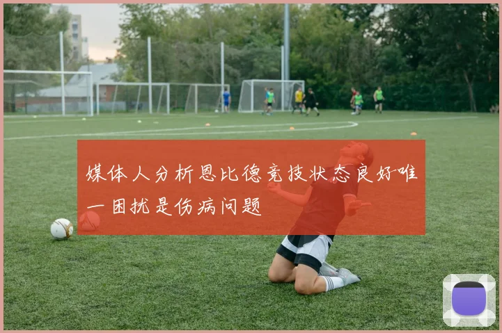媒体人分析恩比德竞技状态良好唯一困扰是伤病问题
