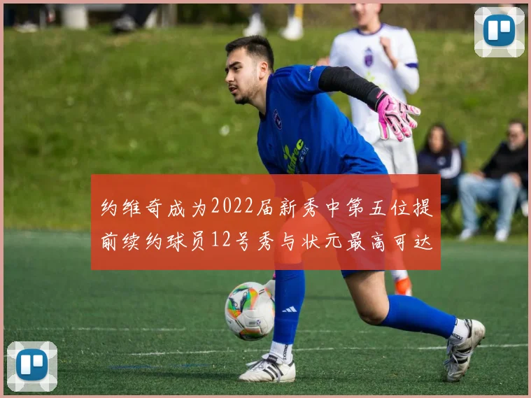 约维奇成为2022届新秀中第五位提前续约球员12号秀与状元最高可达5年287亿