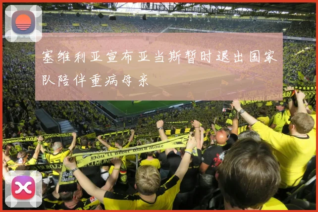 塞维利亚宣布亚当斯暂时退出国家队陪伴重病母亲