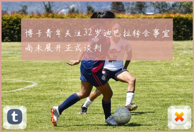 博卡青年关注32岁迪巴拉转会事宜尚未展开正式谈判