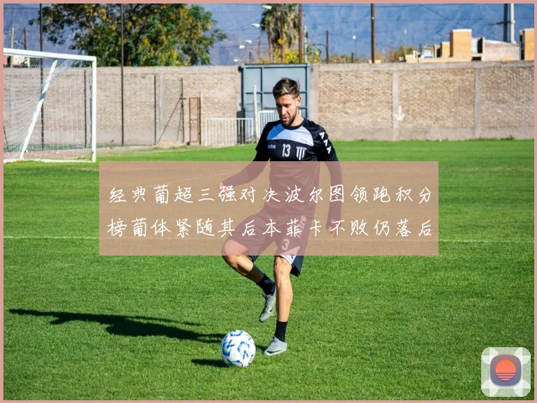 经典葡超三强对决波尔图领跑积分榜葡体紧随其后本菲卡不败仍落后八分