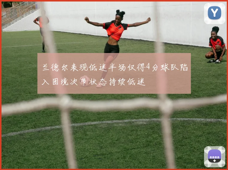 兰德尔表现低迷半场仅得4分球队陷入困境次节状态持续低迷