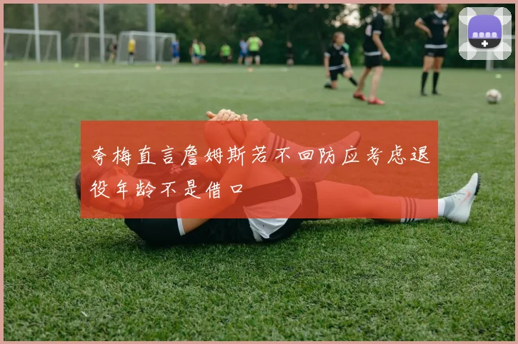 夸梅直言詹姆斯若不回防应考虑退役年龄不是借口
