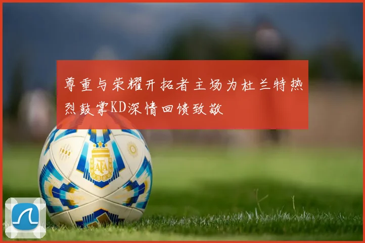 尊重与荣耀开拓者主场为杜兰特热烈鼓掌KD深情回馈致敬