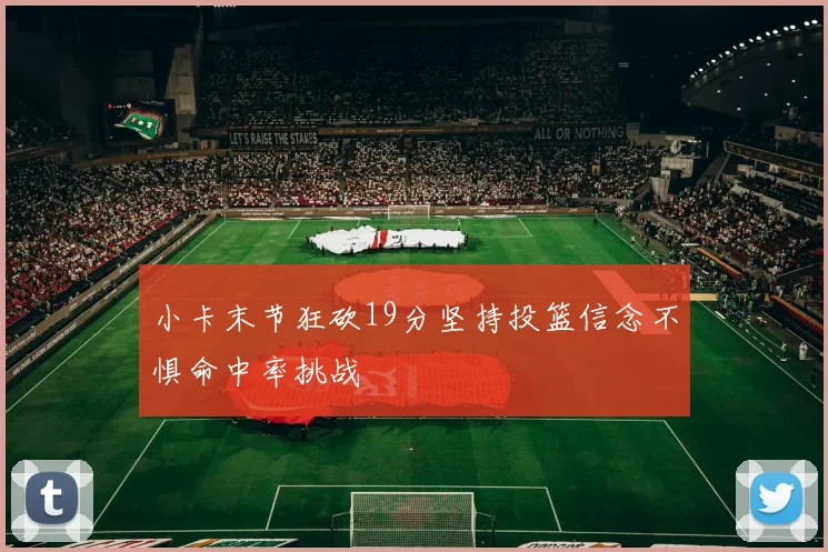 小卡末节狂砍19分坚持投篮信念不惧命中率挑战