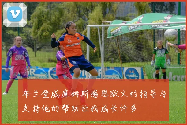 布兰登威廉姆斯感恩欧文的指导与支持他的帮助让我成长许多