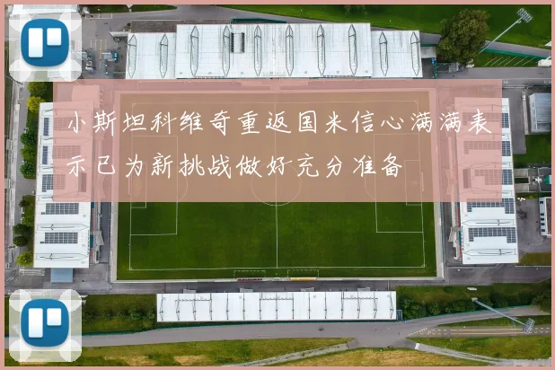 小斯坦科维奇重返国米信心满满表示已为新挑战做好充分准备