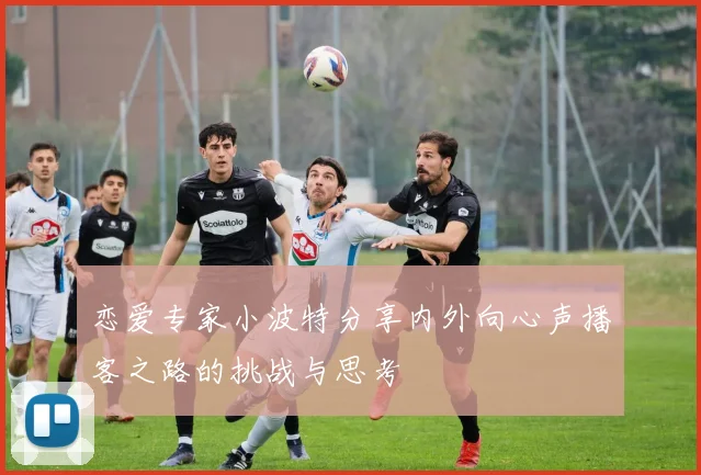 恋爱专家小波特分享内外向心声播客之路的挑战与思考