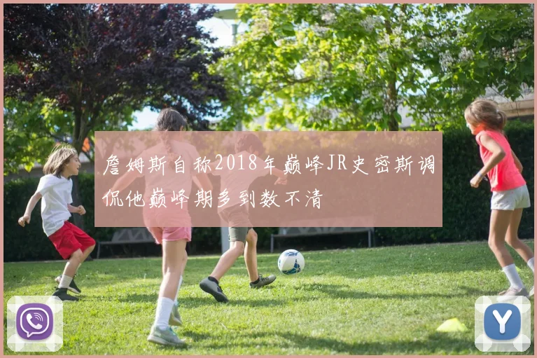 詹姆斯自称2018年巅峰JR史密斯调侃他巅峰期多到数不清